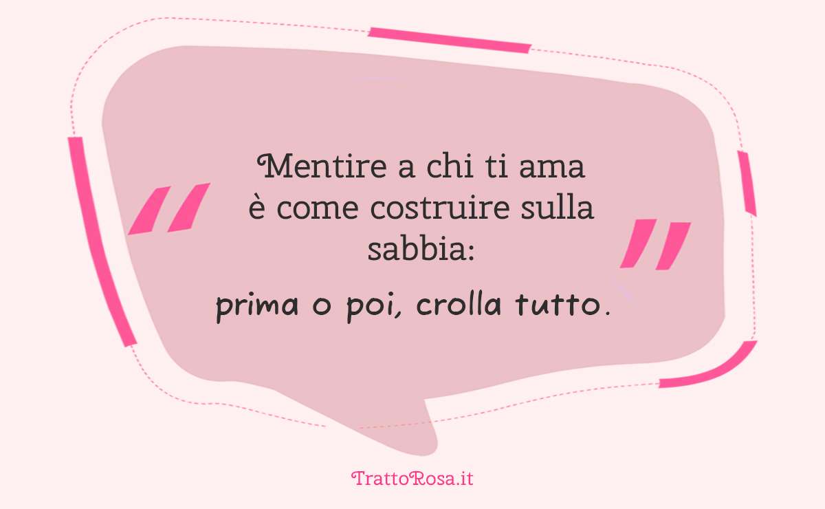 Grafica con la frase “Mentire a chi ti ama è come costruire sulla sabbia: prima o poi, crolla tutto”, su sfondo rosa firmato TrattoRosa.it.
